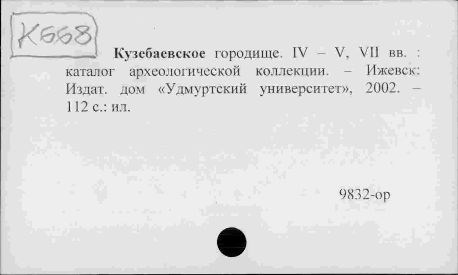 ﻿Кузебаевское городище. IV - V, VII вв. :
каталог археологической коллекции. - Ижевск: Издат. дом «Удмуртский университет», 2002.
112 с.: ил.
9832-ор